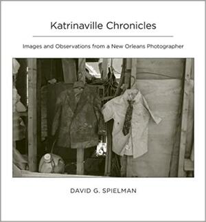 Katrinaville Chronicles: Images and Observations from a New Orleans Photographer by David G. Spielman