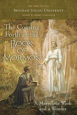 The Coming Forth of the Book of Mormon: A Marvelous Work and a Wonder by Andrew H. Hedges, Dennis L. Largey, Kerry L. Hull, John Hilton III