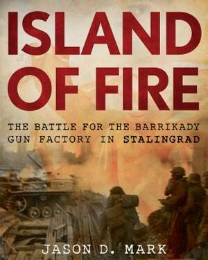 Island of Fire: The Battle for the Barrikady Gun Factory in Stalingrad by Jason Mark