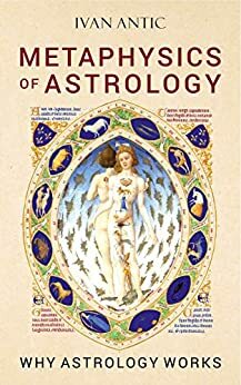 Metaphysics of Astrology: Why Astrology Works by Ivan Antic