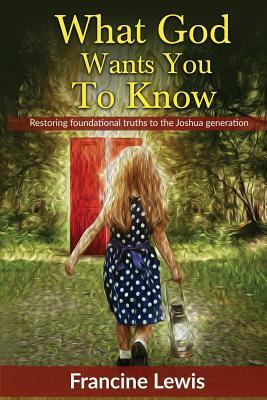 What God Wants You To Know: Restoring Foundational Truths to the Joshua Generation by Francine Lewis
