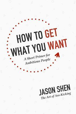 How to Get What You Want: A Short Primer for Ambitious People by Jason Shen