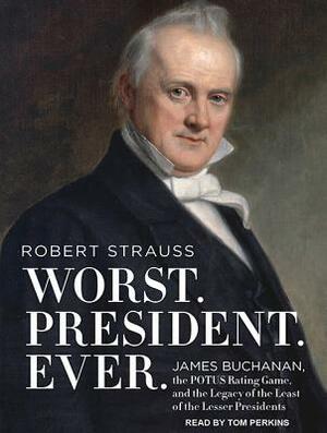 Worst. President. Ever.: James Buchanan, the POTUS Rating Game, and the Legacy of the Least of the Lesser Presidents by Robert Strauss