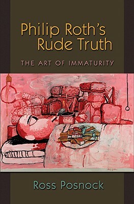 Philip Roth's Rude Truth: The Art of Immaturity by Ross Posnock