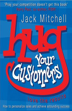 Hug Your Customers: Love the Results by Jack Mitchell