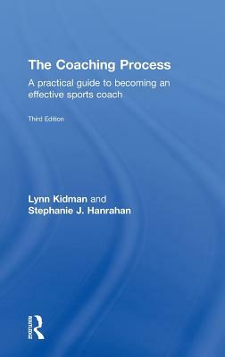 The Coaching Process: A Practical Guide to Becoming an Effective Sports Coach by Lynn Kidman, Stephanie J. Hanrahan