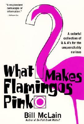 What Makes Flamingos Pink?: A Colorful Collection of Q & A's for the Unquenchably Curious by Bill McLain