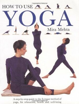 How to Use Yoga: A Step-by-Step Guide to the Iyengar Method of Yoga, for Relaxation, Health and Well-Being by Mira Mehta, Elaine Collins, Sue Atkinson