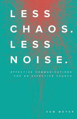 Less Chaos. Less Noise.: Effective Communications for an Effective Church by Kem Meyer