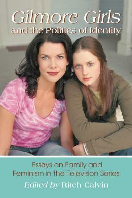 Gilmore Girls and the Politics of Identity: Essays on Family and Feminism in the Television Series by Ritch Calvin