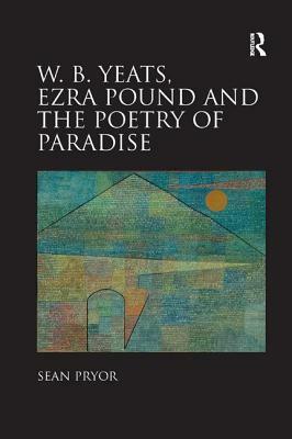 W.B. Yeats, Ezra Pound, and the Poetry of Paradise by Sean Pryor