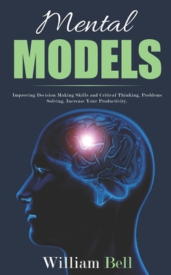 Mental Models: Improving Decision Making Skills and Critical Thinking, Problems Solving, Increase Your Productivity. by William Bell