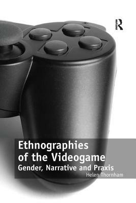 Ethnographies of the Videogame: Gender, Narrative and Praxis by Helen Thornham