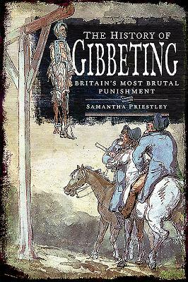 The History of Gibbeting: Britain's Most Brutal Punishment by Samantha Priestley