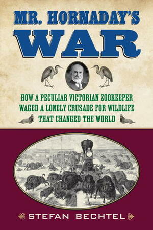 Mr. Hornaday's War: How a Peculiar Victorian Zookeeper Waged a Lonely Crusade for Wildlife That Changed the World by Stefan Bechtel