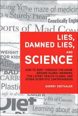 Lies, Damned Lies, and Science: How to Sort Through the Noise Around Global Warming, the Latest Health Claims, and Other Scientific Controversies by Sherry Seethaler