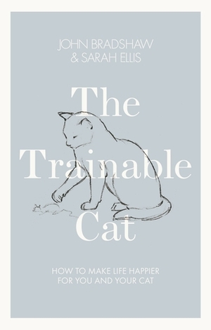 The Trainable Cat: How to Make Life Happier for You and Your Cat by John Bradshaw