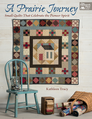 A Prairie Journey: Small Quilts That Celebrate the Pioneer Spirit by Kathleen Tracy