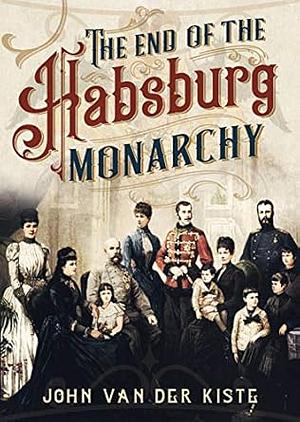 The End of the Habsburgs: The Decline and Fall of the Austrian Monarchy by John Van der Kiste