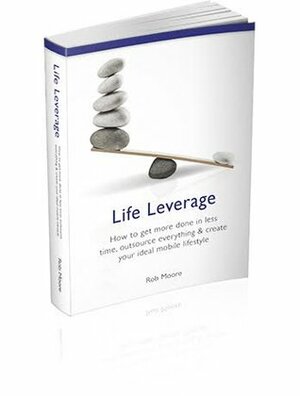 Life Leverage: How to Get More Done in Less Time, Outsource Everything & Create Your Ideal Mobile Lifestyle by Rob Moore