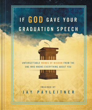 If God Gave Your Graduation Speech: Unforgettable Words of Widsom from the One Who Knows Everything about You by Jay Payleitner