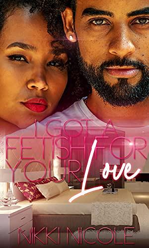 I Got A Fetish For Your Love: Novel by Nikki Nicole, Nikki Nicole