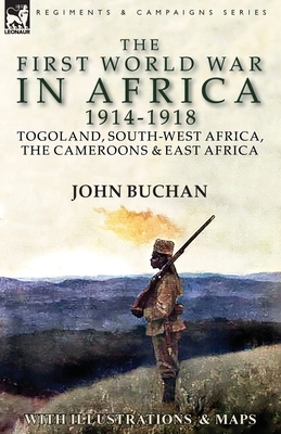 The First World War in Africa 1914-1918: Togoland, South-West Africa, the Cameroons & East Africa by John Buchan