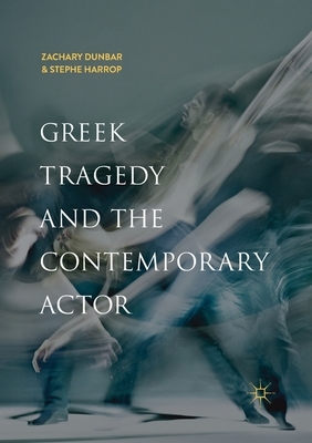 Greek Tragedy and the Contemporary Actor by Stephe Harrop, Zachary Dunbar