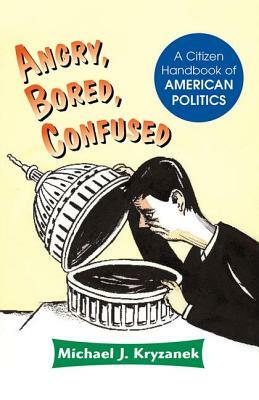 Angry, Bored, Confused: A Citizen Handbook of American Politics by Michael J. Kryzanek