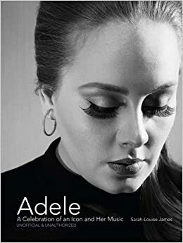 Adele: A Celebration of an Icon and Her Music by Sarah-Louise James