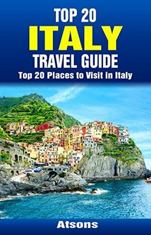 Top 20 Places to Visit in Italy - Top 20 Italy Travel Guide (Includes Rome, Naples, Turin, Bologna, Genoa, Sorrento, Verona, Palermo, Pisa, Cinque Terre, & More) (Europe Travel Series Book 34) by Atsons