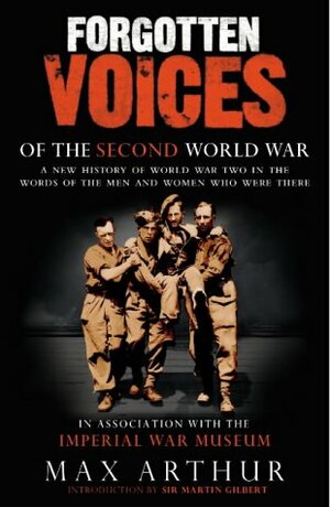 Forgotten Voices of the Second World War: A New History of the Second World War in the Words of the Men and Women Who Were There by Max Arthur