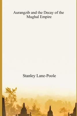 Aurangzib and the Decay of the Mughal Empire by Stanley Lane-Poole