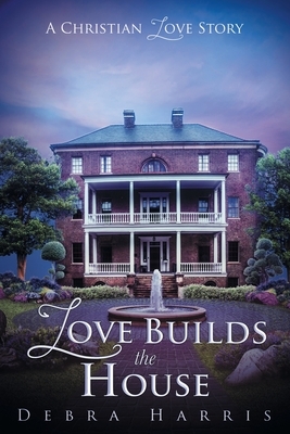 Love Builds the House: A Christian Love Story by Debra Harris