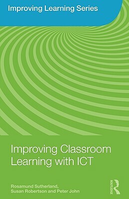 Improving Classroom Learning with ICT by Susan Robertson, Peter John, Rosamund Sutherland