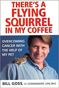 There's a Flying Squirrel in My Coffee: Overcoming Cancer with the Help of My Pet by Bill Goss