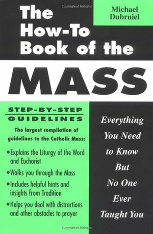 The How-To Book of the Mass: Everything You Need to Know But No One Ever Taught You by Michael Dubruiel