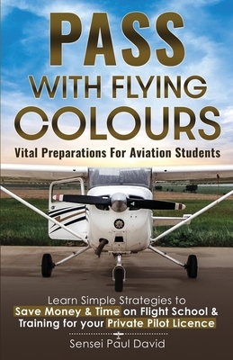 Pass with Flying Colours - Vital Preparations for Aviation Students: Learn Simple Strategies To Save Money & Time On Flight School & Training For Your by Sensei Paul David