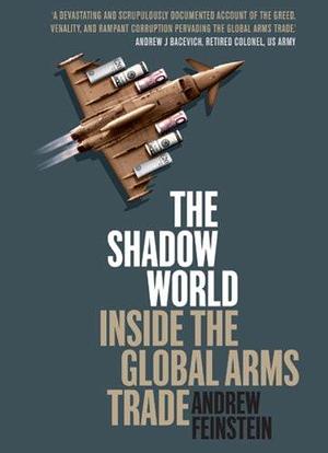 The Shadow World – Inside the Global Arms Trade by Andrew Feinstein, Andrew Feinstein