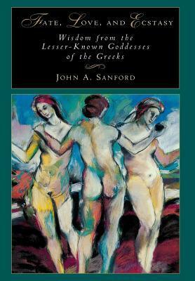 Fate, Love, and Ecstasy: Wisdom from the Lesser-Known Goddesses of the Greeks by John A. Sanford
