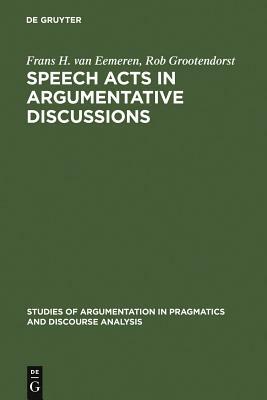Speech Acts in Argumentative Discussions: A Theoretical Model for the Analysis of Discussions Directed Towards Solving Conflicts of Opinion by Frans H. Van Eemeren, Rob Grootendorst