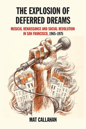 The Explosion of Deferred Dreams: Musical Renaissance and Social Revolution in San Francisco, 1965–1975 by Mat Callahan