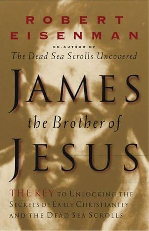 James the Brother of Jesus: The Key to Unlocking the Secrets of Early Christianity and the Dead Sea Scrolls by Robert H. Eisenman