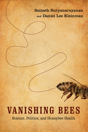Vanishing Bees: Science, Politics, and Honeybee Health by Daniel Lee Kleinman, Sainath Suryanarayanan