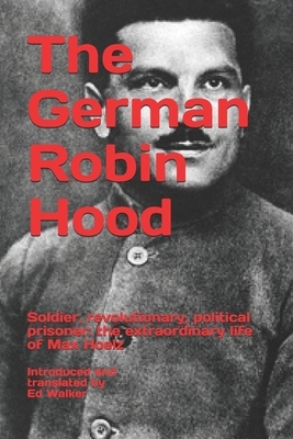 The German Robin Hood: Soldier, revolutionary, political prisoner: the extraordinary life of Max Hoelz by Ed Walker