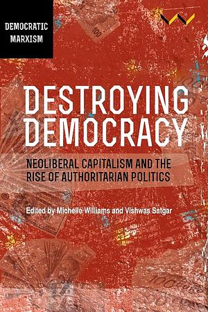 Destroying Democracy: Neoliberal capitalism and the rise of authoritarian politics by Vishwas Satgar, Michelle Williams