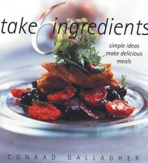 Take 6 Ingredients: 100 Ingenious Recipes to Create Simple, Delicious Meals by Conrad Gallagher