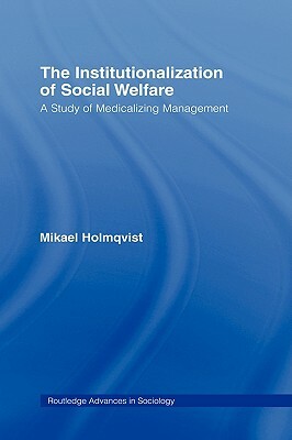 The Institutionalization of Social Welfare: A Study of Medicalizing Management by Mikael Holmqvist