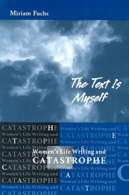 The Text Is Myself: Women's Life Writing and Catastrophe by Miriam Fuchs