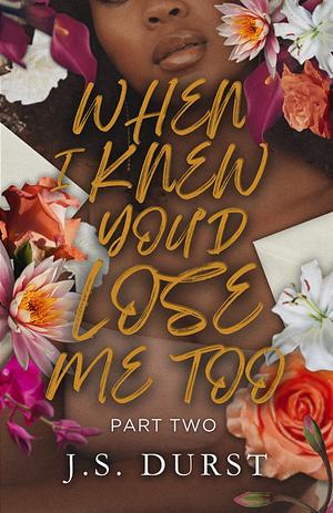 When I Knew I'd Lose You Too: Part Two by J. S. Durst